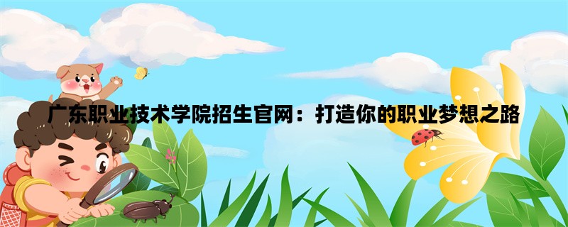 广东职业技术学院招生官网：打造你的职业梦想之路