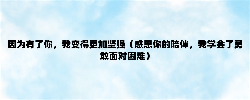 因为有了你，我变得更加坚强（感恩你的陪伴，我学会了勇敢面对困难）