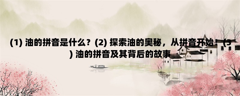 (1) 油的拼音是什么？(2) 探索油的奥秘，从拼音开始！(3) 油的拼音及其背后的故