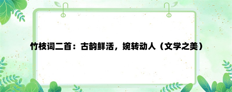 竹枝词二首：古韵鲜活，婉转动人（文学之美）