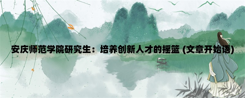 安庆师范学院研究生：培养创新人才的摇篮 (文章开始语)