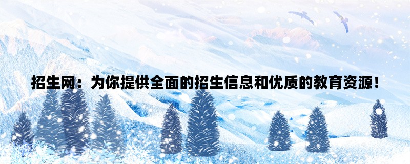 招生网：为你提供全面的招生信息和优质的教育资源！