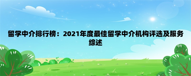 留学中介排行榜：2021年度最佳留学中介机构评选及服务综述