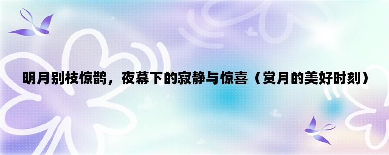 明月别枝惊鹊，夜幕下的寂静与惊喜（赏月的美好时刻）