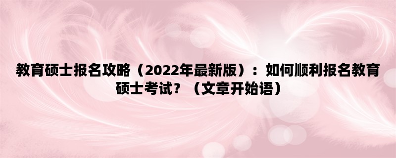 教育硕士报名攻略（2022年最新版）：如何顺利报名教育硕士考试？（文章开始