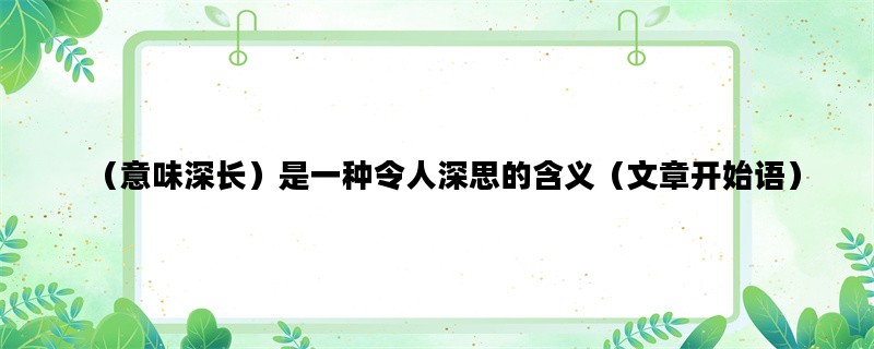 （意味深长）是一种令人深思的含义（文章开始语）