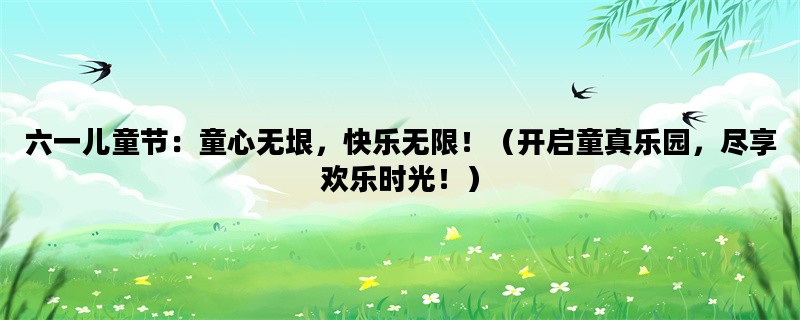 六一儿童节：童心无垠，快乐无限！（开启童真乐园，尽享欢乐时光！）