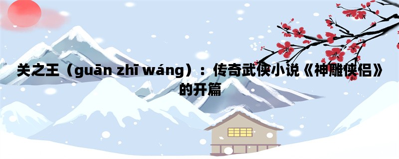 关之王（guān zhī wáng）：传奇武侠小说《神雕侠侣》的开篇