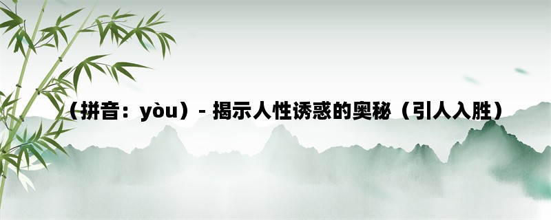 （拼音：yòu）- 揭示人性诱惑的奥秘（引人入胜）