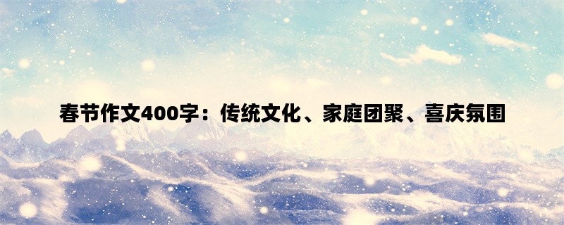 春节作文400字：传统文化、家庭团聚、喜庆氛围