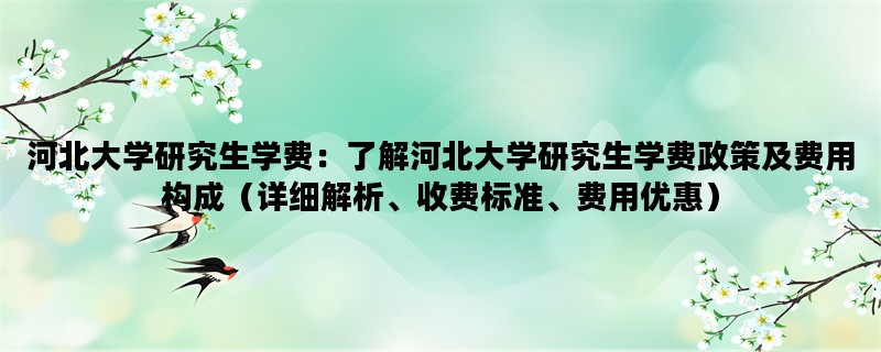 河北大学研究生学费：了解河北大学研究生学费政策及费用构成（详细解析、收