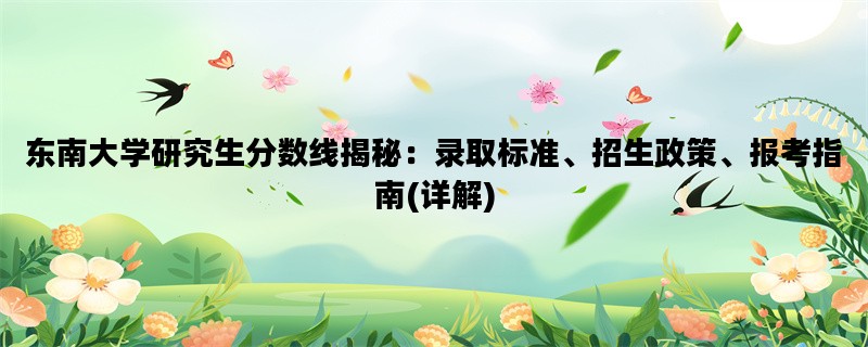 东南大学研究生分数线揭秘：录取标准、招生政策、报考指南(详解)