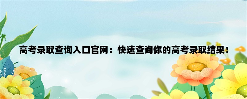 高考录取查询入口官网：快速查询你的高考录取结果！