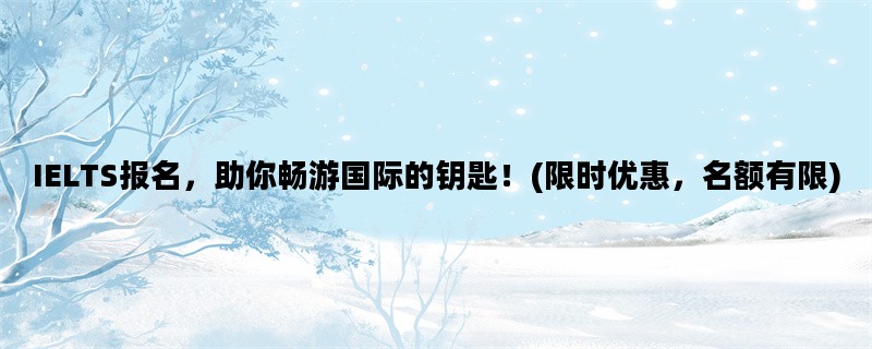 IELTS报名，助你畅游国际的钥匙！(限时优惠，名额有限)