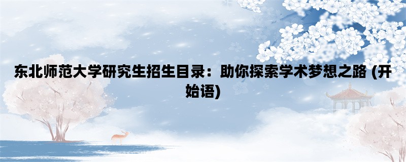 东北师范大学研究生招生目录：助你探索学术梦想之路 (开始语)