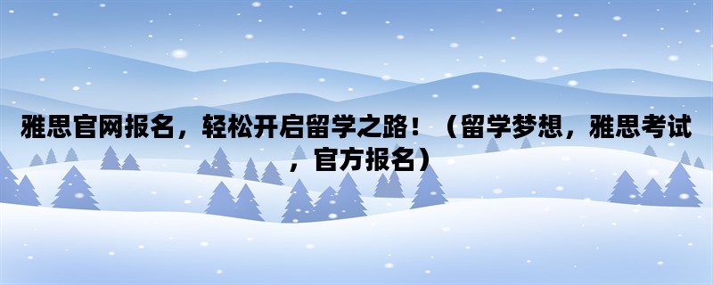 雅思官网报名，轻松开启留学之路！（留学梦想，雅思考试，官方报名）