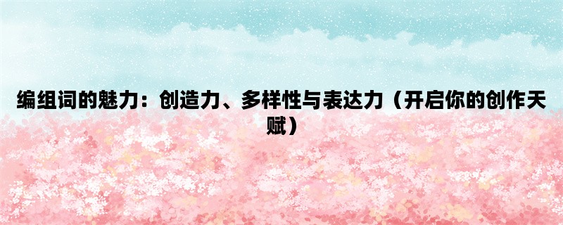 编组词的魅力：创造力、多样性与表达力（开启你的创作天赋）