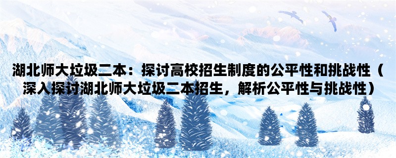 湖北师大垃圾二本：探讨高校招生制度的公平性和挑战性（深入探讨湖北师大垃圾二本招生，解析公平性与挑战性）