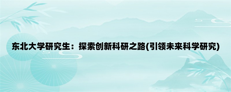 东北大学研究生：探索创新科研之路(引领未来科学研究)