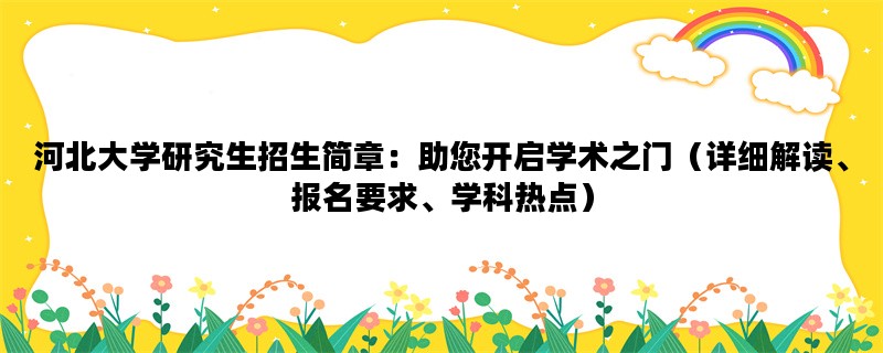 河北大学研究生招生简章：助您开启学术之门（详细解读、报名要求、学科热点