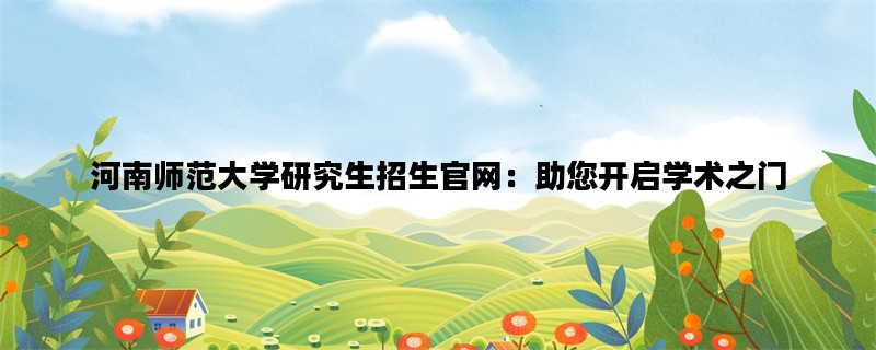 河南师范大学研究生招生官网：助您开启学术之门