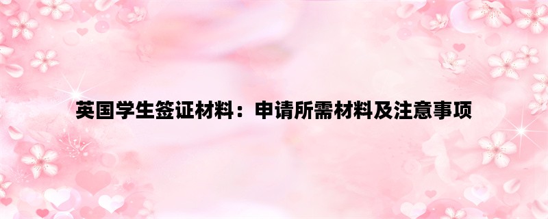 英国学生签证材料：申请所需材料及注意事项