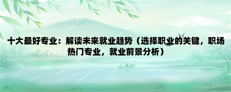 十大最好专业：解读未来就业趋势（选择职业的关键，职场热门专业，就业前景