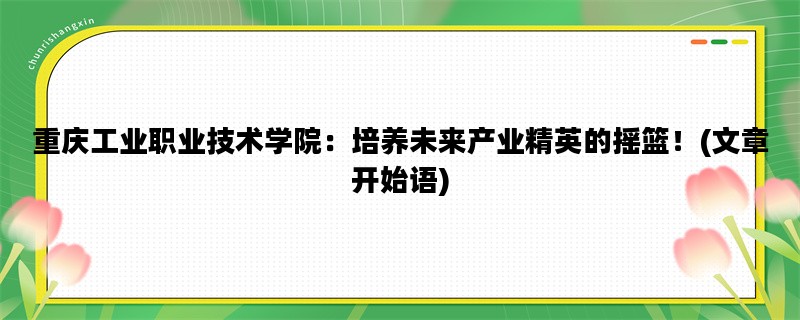 重庆工业职业技术学院：培养未来产业精英的摇篮！(文章开始语)