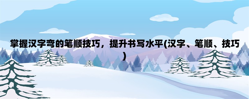 掌握汉字弯的笔顺技巧，提升书写水平(汉字、笔顺、技巧)