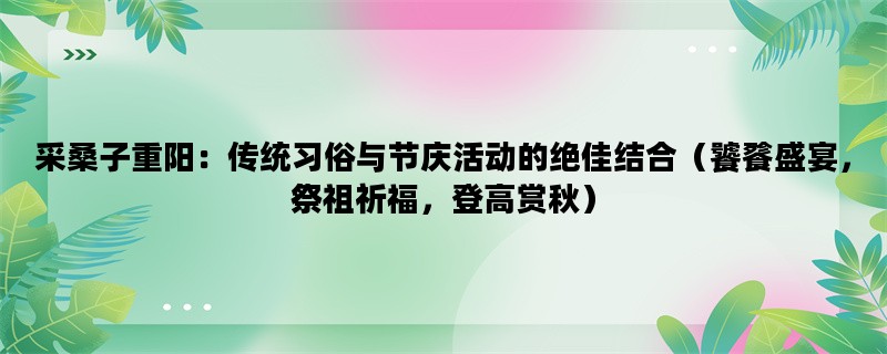 采桑子重阳：传统习俗与节庆活动的绝佳结合（饕餮盛宴，祭祖祈福，登高赏秋）