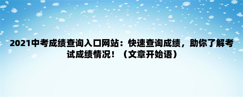 2021中考成绩查询入口网站：快速查询成绩，助你了解考试成绩情况！（文章开