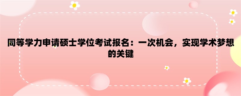 同等学力申请硕士学位考试报名：一次机会，实现学术梦想的关键