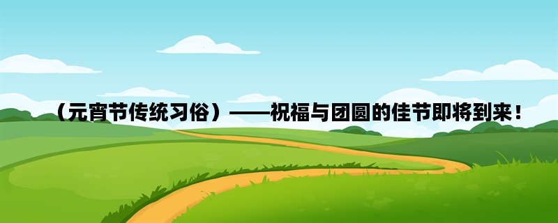 （元宵节传统习俗）——祝福与团圆的佳节即将到来！