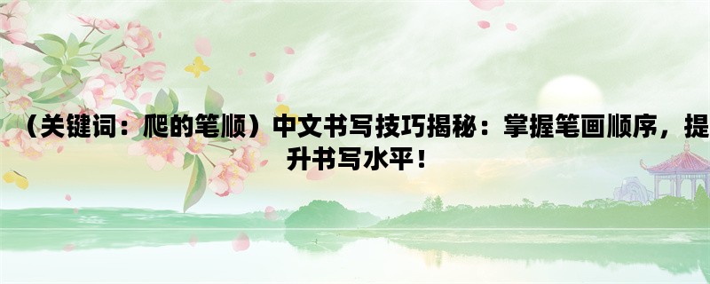 （关键词：爬的笔顺）中文书写技巧揭秘：掌握笔画顺序，提升书写水平！