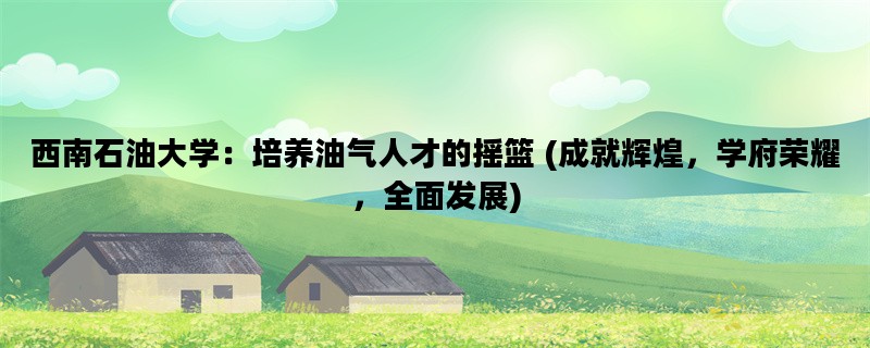 西南石油大学：培养油气人才的摇篮 (成就辉煌，学府荣耀，全面发展)