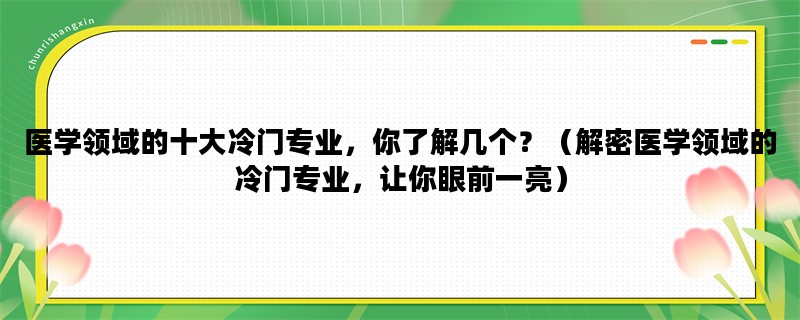 医学领域的十大冷门专业，你了解几个？（解密医学领域的冷门专业，让你眼前