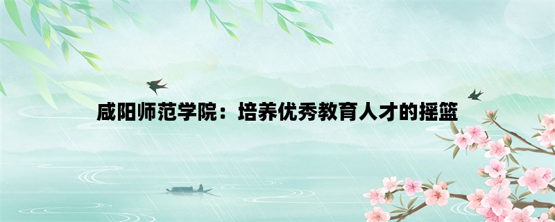 咸阳师范学院：培养优秀教育人才的摇篮