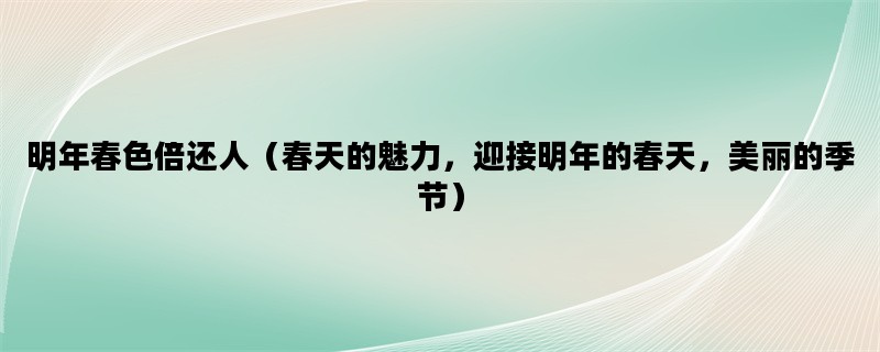 明年春色倍还人（春天的魅力，迎接明年的春天，美丽的季节）