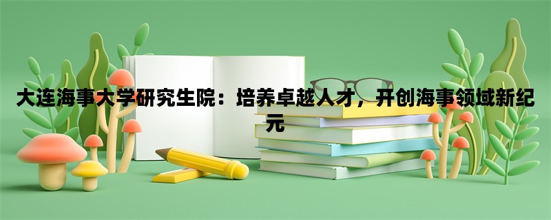 大连海事大学研究生院：培养卓越人才，开创海事领域新纪元