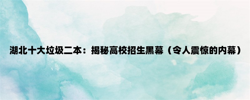 湖北十大垃圾二本：揭秘高校招生黑幕（令人震惊的内幕）