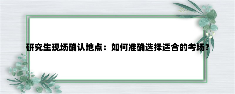 研究生现场确认地点：如何准确选择适合的考场？