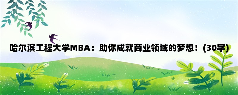 哈尔滨工程大学MBA：助你成就商业领域的梦想！(30字)