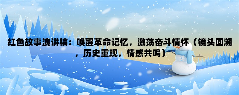 红色故事演讲稿：唤醒革命记忆，激荡奋斗情怀（镜头回溯，历史重现，情感共鸣）