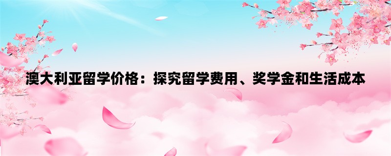 澳大利亚留学价格：探究留学费用、奖学金和生活成本