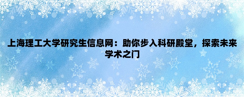 上海理工大学研究生信息网：助你步入科研殿堂，探索未来学术之门