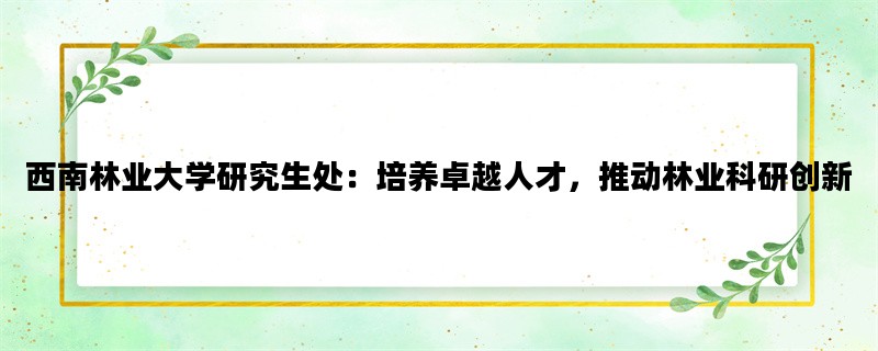 西南林业大学研究生处：培养卓越人才，推动林业科研创新