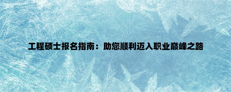 工程硕士报名指南：助您顺利迈入职业巅峰之路