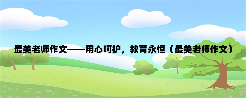 最美老师作文——用心呵护，教育永恒（最美老师作文）