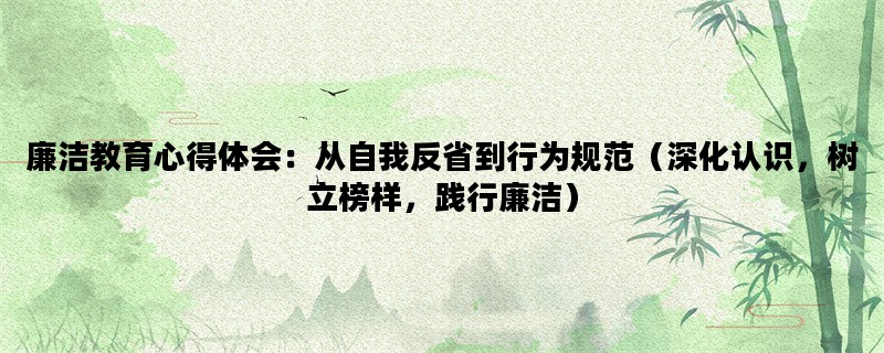 廉洁教育心得体会：从自我反省到行为规范（深化认识，树立榜样，践行廉洁）