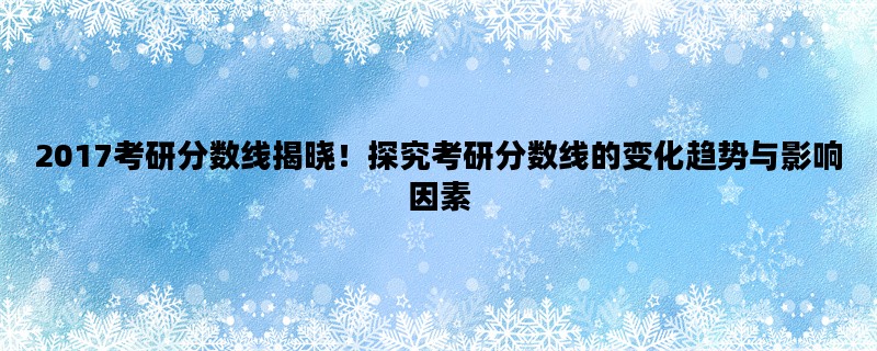 2017考研分数线揭晓！探究考研分数线的变化趋势与影响因素